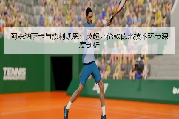 阿森纳萨卡与热刺凯恩：英超北伦敦德比技术环节深度剖析